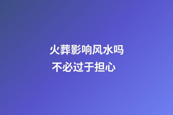 火葬影响风水吗 不必过于担心